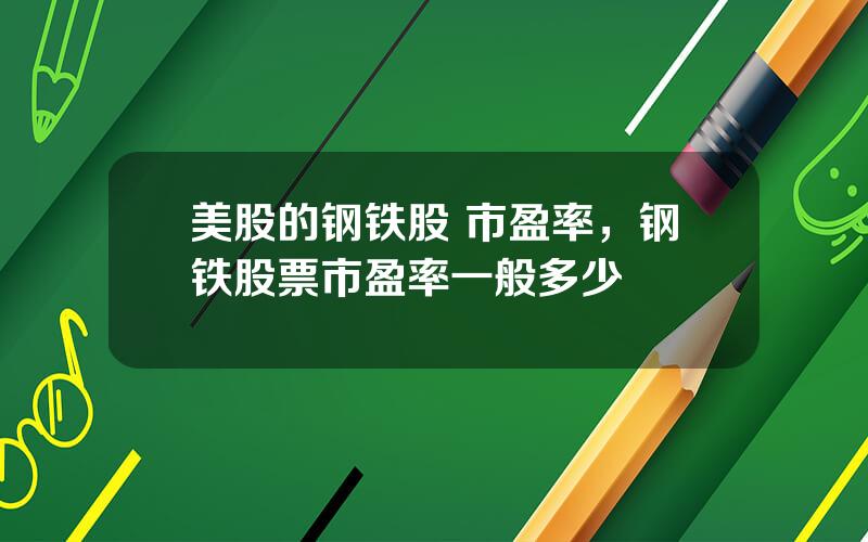 美股的钢铁股 市盈率，钢铁股票市盈率一般多少